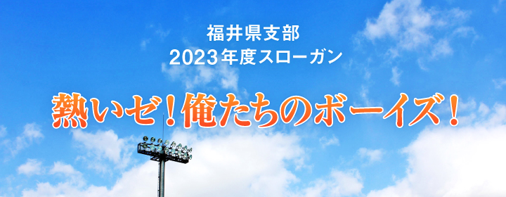 福井県支部2023年度スローガン「熱いゼ！俺たちのボーイズ！」
